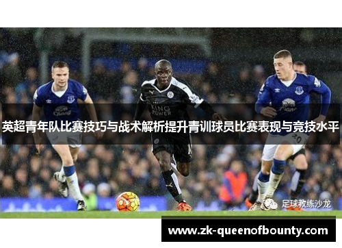 英超青年队比赛技巧与战术解析提升青训球员比赛表现与竞技水平