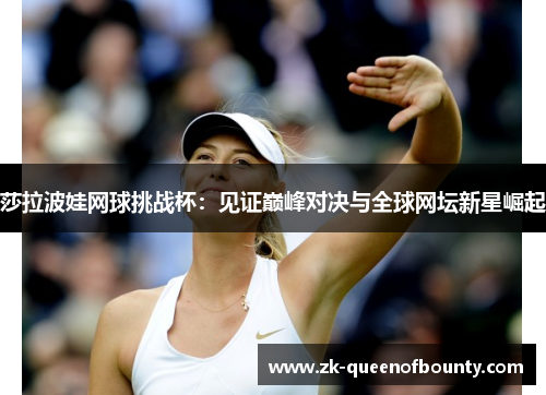 莎拉波娃网球挑战杯：见证巅峰对决与全球网坛新星崛起
