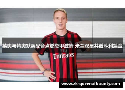 莱奥与特奥默契配合点燃意甲激情 米兰双星共谱胜利篇章
