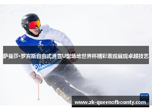 萨曼莎·罗宾斯自由式滑雪U型场地世界杯精彩表现展现卓越技艺