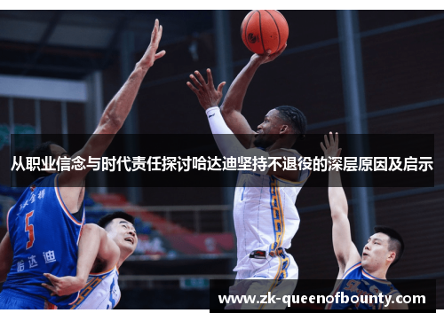 从职业信念与时代责任探讨哈达迪坚持不退役的深层原因及启示