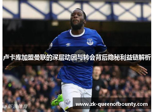 卢卡库加盟曼联的深层动因与转会背后隐秘利益链解析