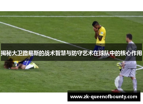 揭秘大卫路易斯的战术智慧与防守艺术在球队中的核心作用