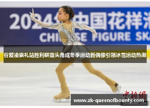 谷爱凌崇礼站胜利崭露头角成冬季运动新偶像引领冰雪运动热潮