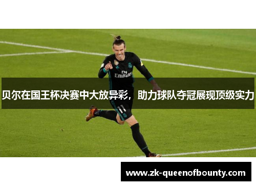 贝尔在国王杯决赛中大放异彩，助力球队夺冠展现顶级实力