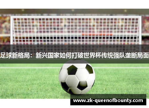 足球新格局：新兴国家如何打破世界杯传统强队垄断局面