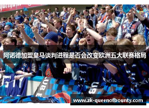 阿诺德加盟皇马谈判进程是否会改变欧洲五大联赛格局