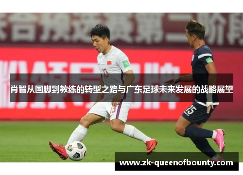 肖智从国脚到教练的转型之路与广东足球未来发展的战略展望