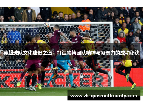 英超球队文化建设之道：打造独特团队精神与凝聚力的成功秘诀