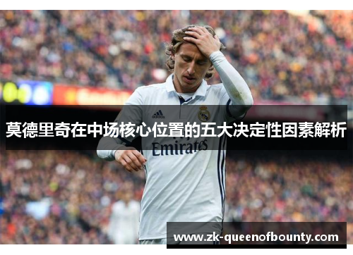 莫德里奇在中场核心位置的五大决定性因素解析