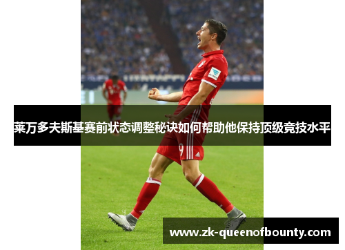 莱万多夫斯基赛前状态调整秘诀如何帮助他保持顶级竞技水平