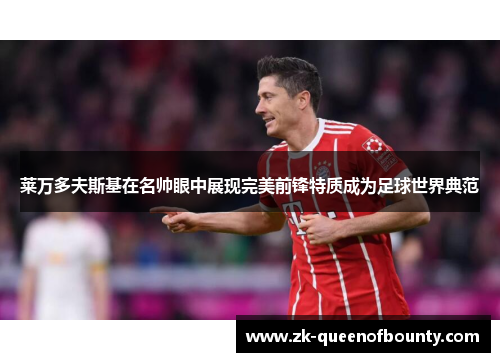 莱万多夫斯基在名帅眼中展现完美前锋特质成为足球世界典范