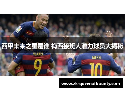 西甲未来之星是谁 梅西接班人潜力球员大揭秘