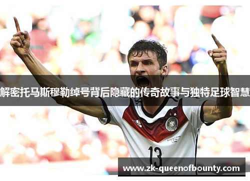 解密托马斯穆勒绰号背后隐藏的传奇故事与独特足球智慧