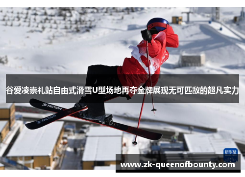 谷爱凌崇礼站自由式滑雪U型场地再夺金牌展现无可匹敌的超凡实力 谷爱凌崇礼站自由式滑雪U型场地再夺金牌展现无可匹敌的超凡实力