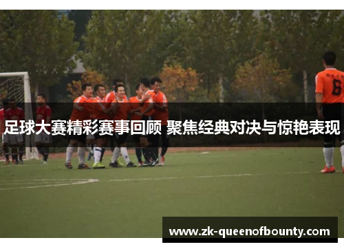 足球大赛精彩赛事回顾 聚焦经典对决与惊艳表现