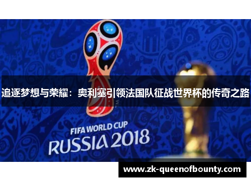 追逐梦想与荣耀:奥利塞引领法国队征战世界杯的传奇之路 追逐梦想与荣耀:奥利塞引领法国队征战世界杯的传奇之路