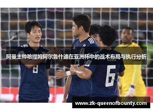 阿曼主帅哈提姆阿尔鲁什迪在亚洲杯中的战术布局与执行分析