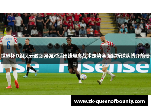 世界杯D组风云激荡强强对话出线悬念战术走势全面解析球队博弈前景