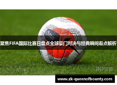 聚焦FIFA国际比赛日盘点全球豪门对决与经典瞬间看点解析 聚焦FIFA国际比赛日盘点全球豪门对决与经典瞬间看点解析