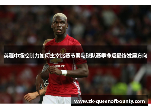 英超中场控制力如何主宰比赛节奏与球队赛季命运最终发展方向 英超中场控制力如何主宰比赛节奏与球队赛季命运最终发展方向