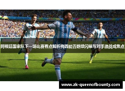 阿根廷国家队下一场比赛看点解析梅西能否继续闪耀与对手激战成焦点