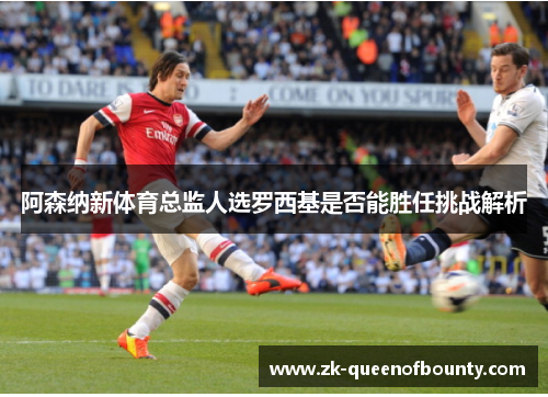 阿森纳新体育总监人选罗西基是否能胜任挑战解析 阿森纳新体育总监人选罗西基是否能胜任挑战解析