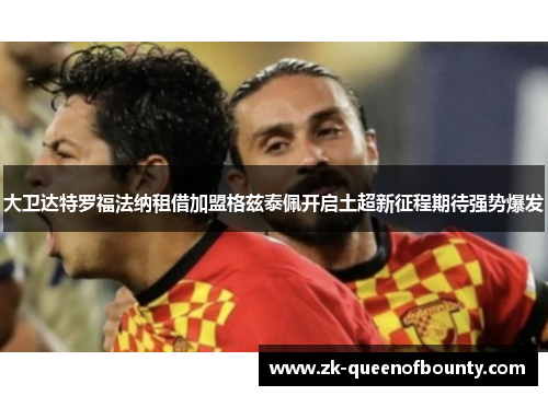 大卫达特罗福法纳租借加盟格兹泰佩开启土超新征程期待强势爆发