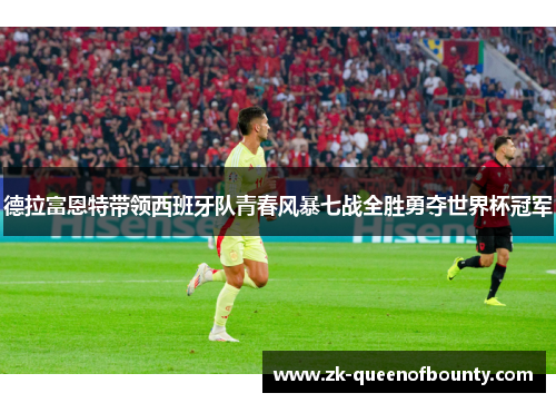 德拉富恩特带领西班牙队青春风暴七战全胜勇夺世界杯冠军