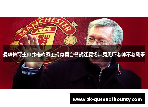 曼联传奇主帅弗格森爵士现身看台督战红魔场沸腾见证老帅不老风采