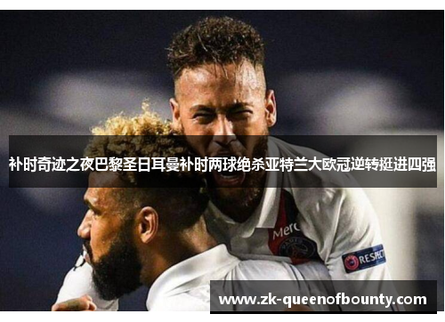 补时奇迹之夜巴黎圣日耳曼补时两球绝杀亚特兰大欧冠逆转挺进四强