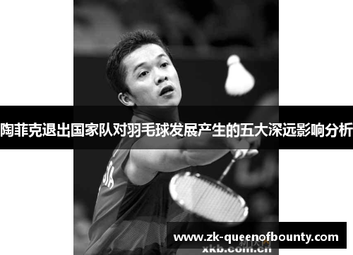 陶菲克退出国家队对羽毛球发展产生的五大深远影响分析