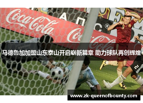 马德鲁加加盟山东泰山开启崭新篇章 助力球队再创辉煌