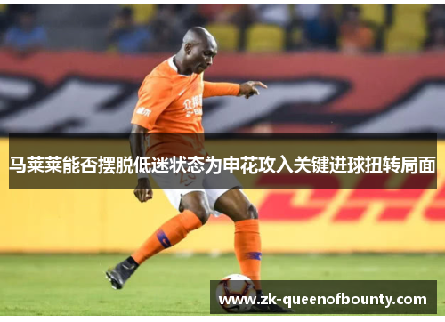 马莱莱能否摆脱低迷状态为申花攻入关键进球扭转局面