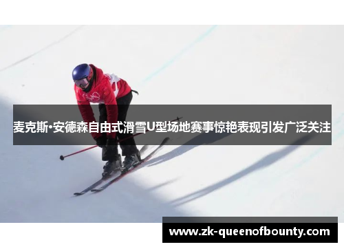 麦克斯·安德森自由式滑雪U型场地赛事惊艳表现引发广泛关注