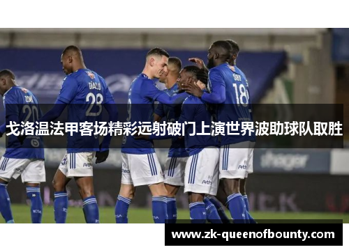 戈洛温法甲客场精彩远射破门上演世界波助球队取胜