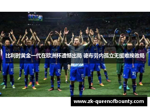 比利时黄金一代在欧洲杯遗憾出局 德布劳内孤立无援难挽败局 比利时黄金一代在欧洲杯遗憾出局 德布劳内孤立无援难挽败局