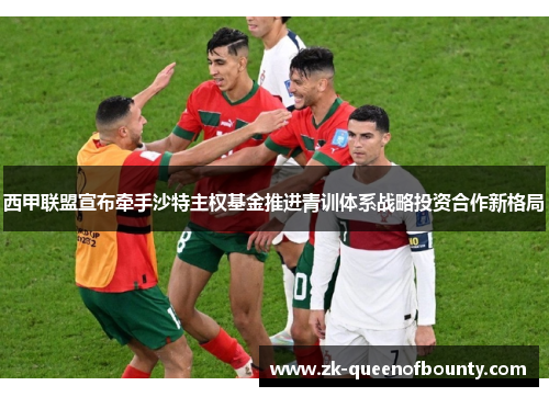 西甲联盟宣布牵手沙特主权基金推进青训体系战略投资合作新格局 西甲联盟宣布牵手沙特主权基金推进青训体系战略投资合作新格局