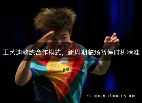 王艺迪教练合作模式，新周期临场暂停时机精准