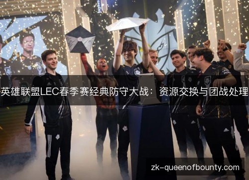 英雄联盟LEC春季赛经典防守大战：资源交换与团战处理